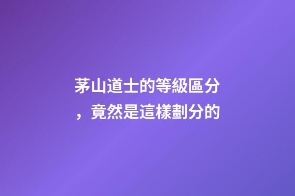 茅山道士的等級區分，竟然是這樣劃分的